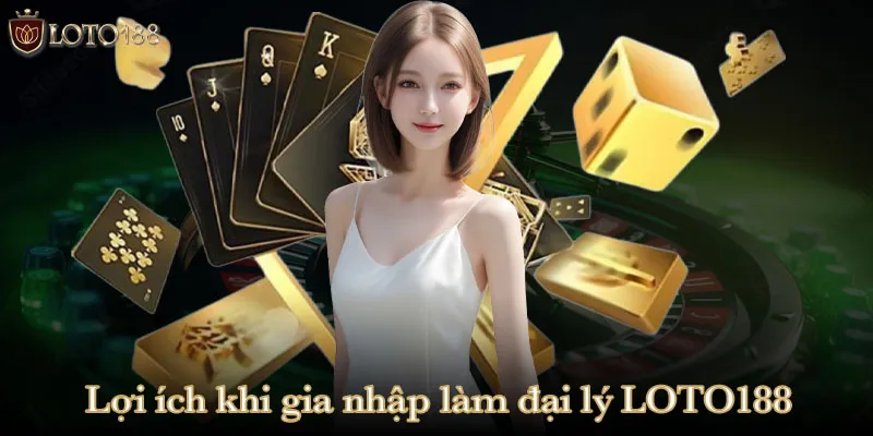 Lợi ích khi gia nhập làm đại lý LOTO188