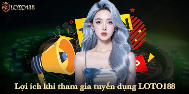 Lợi ích khi tham gia tuyển dụng LOTO188